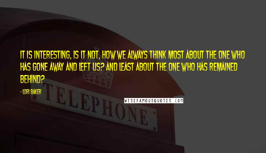 Lori Baker Quotes: It is interesting, is it not, how we always think most about the one who has gone away and left us? And least about the one who has remained behind?