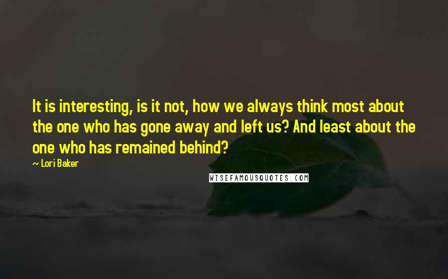 Lori Baker Quotes: It is interesting, is it not, how we always think most about the one who has gone away and left us? And least about the one who has remained behind?