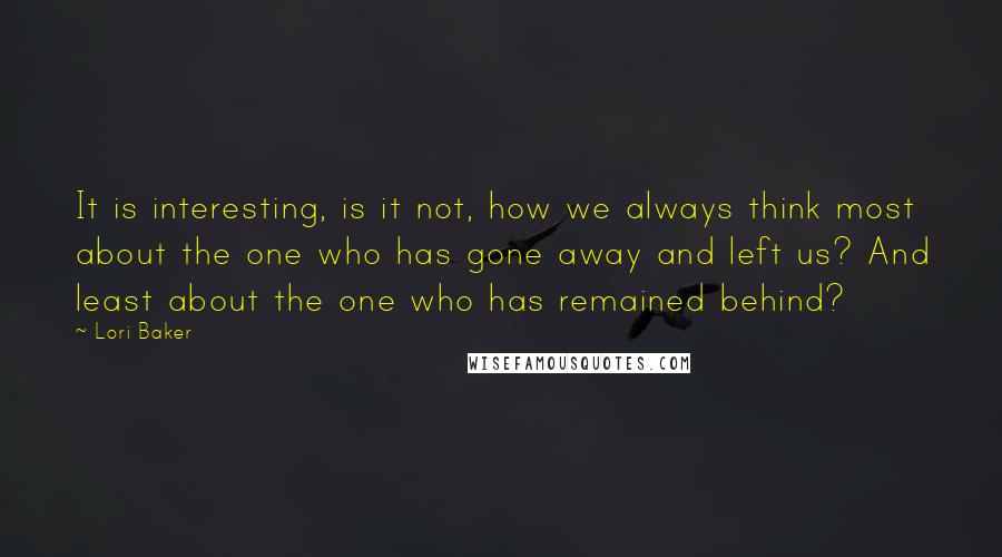 Lori Baker Quotes: It is interesting, is it not, how we always think most about the one who has gone away and left us? And least about the one who has remained behind?