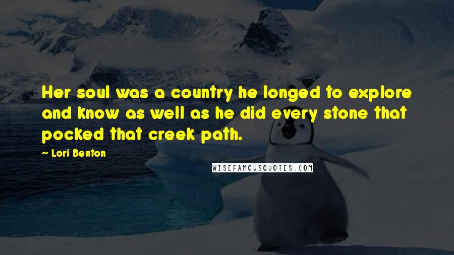 Lori Benton Quotes: Her soul was a country he longed to explore and know as well as he did every stone that pocked that creek path.