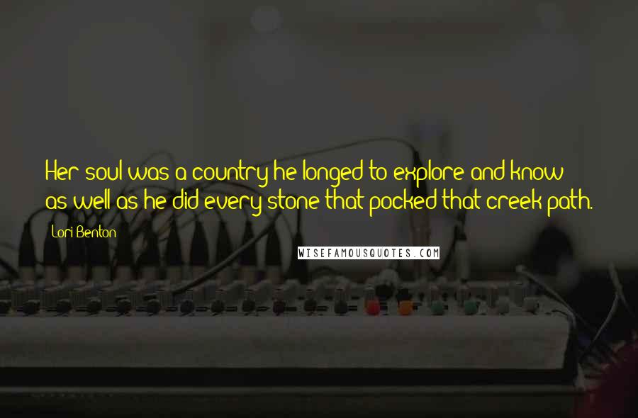 Lori Benton Quotes: Her soul was a country he longed to explore and know as well as he did every stone that pocked that creek path.