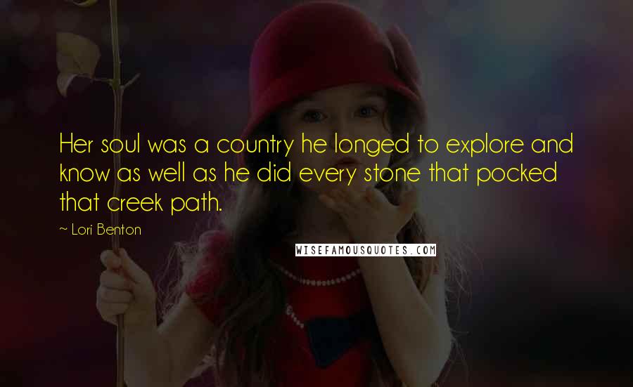 Lori Benton Quotes: Her soul was a country he longed to explore and know as well as he did every stone that pocked that creek path.