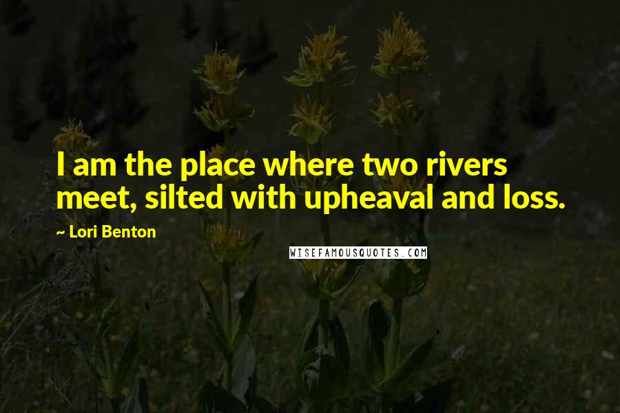 Lori Benton Quotes: I am the place where two rivers meet, silted with upheaval and loss.