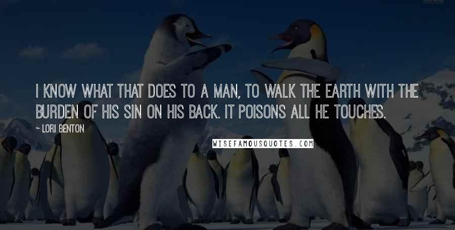 Lori Benton Quotes: I know what that does to a man, to walk the earth with the burden of his sin on his back. It poisons all he touches.