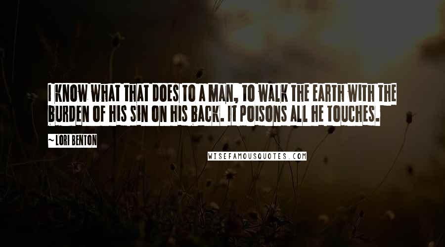 Lori Benton Quotes: I know what that does to a man, to walk the earth with the burden of his sin on his back. It poisons all he touches.