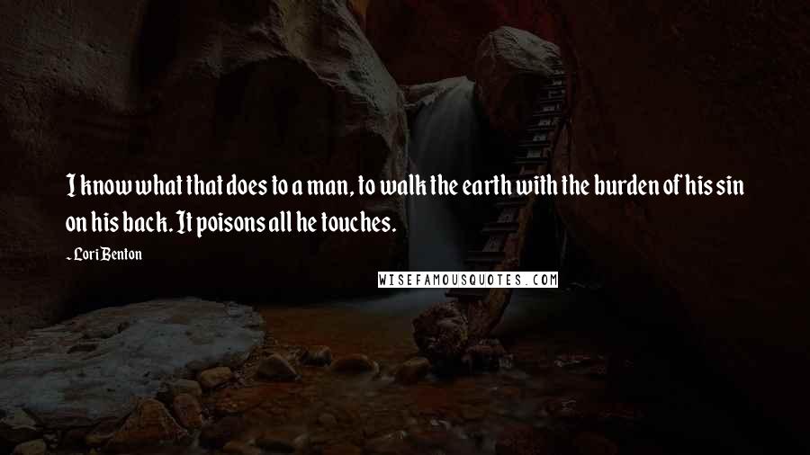 Lori Benton Quotes: I know what that does to a man, to walk the earth with the burden of his sin on his back. It poisons all he touches.