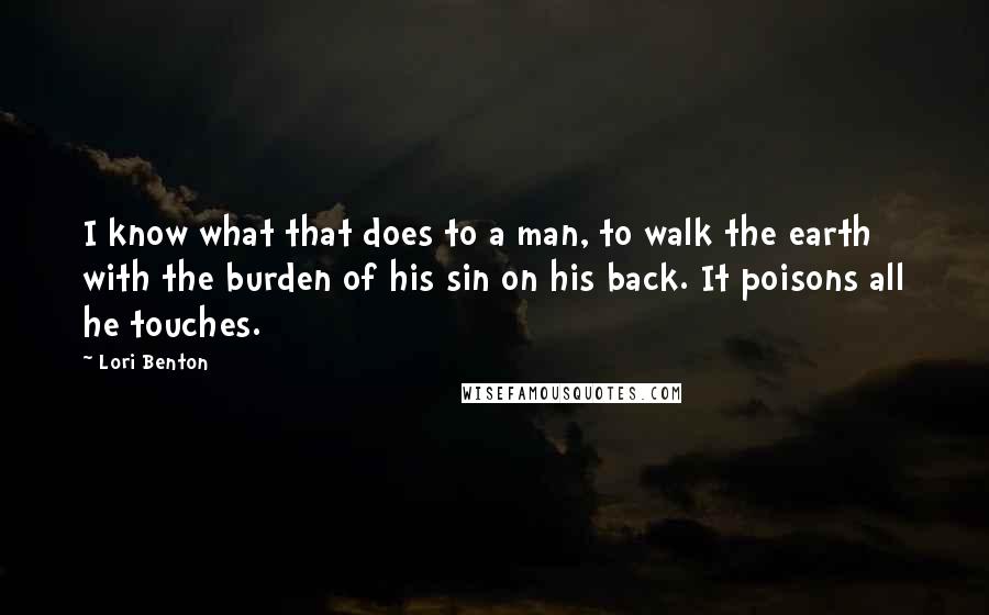 Lori Benton Quotes: I know what that does to a man, to walk the earth with the burden of his sin on his back. It poisons all he touches.
