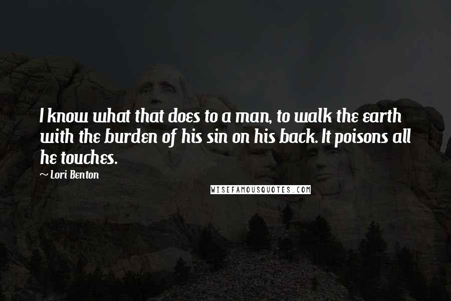 Lori Benton Quotes: I know what that does to a man, to walk the earth with the burden of his sin on his back. It poisons all he touches.