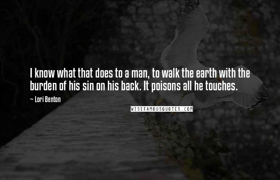 Lori Benton Quotes: I know what that does to a man, to walk the earth with the burden of his sin on his back. It poisons all he touches.