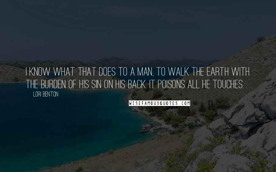 Lori Benton Quotes: I know what that does to a man, to walk the earth with the burden of his sin on his back. It poisons all he touches.