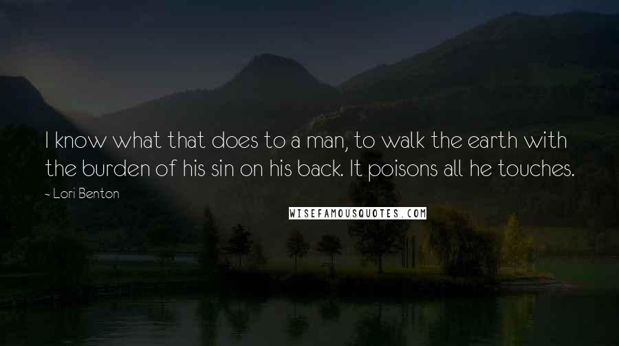 Lori Benton Quotes: I know what that does to a man, to walk the earth with the burden of his sin on his back. It poisons all he touches.