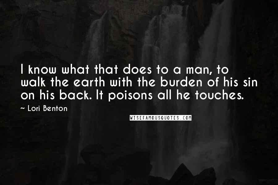 Lori Benton Quotes: I know what that does to a man, to walk the earth with the burden of his sin on his back. It poisons all he touches.