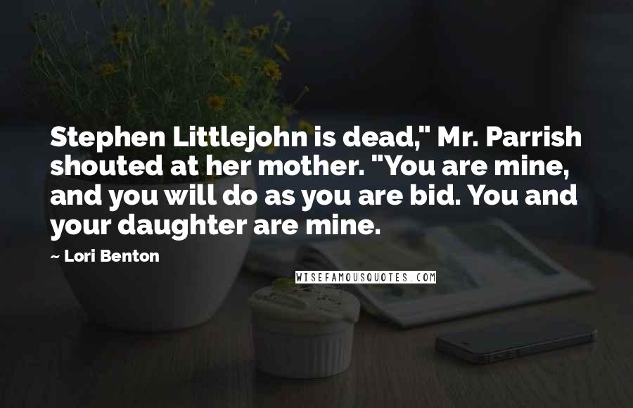 Lori Benton Quotes: Stephen Littlejohn is dead," Mr. Parrish shouted at her mother. "You are mine, and you will do as you are bid. You and your daughter are mine.