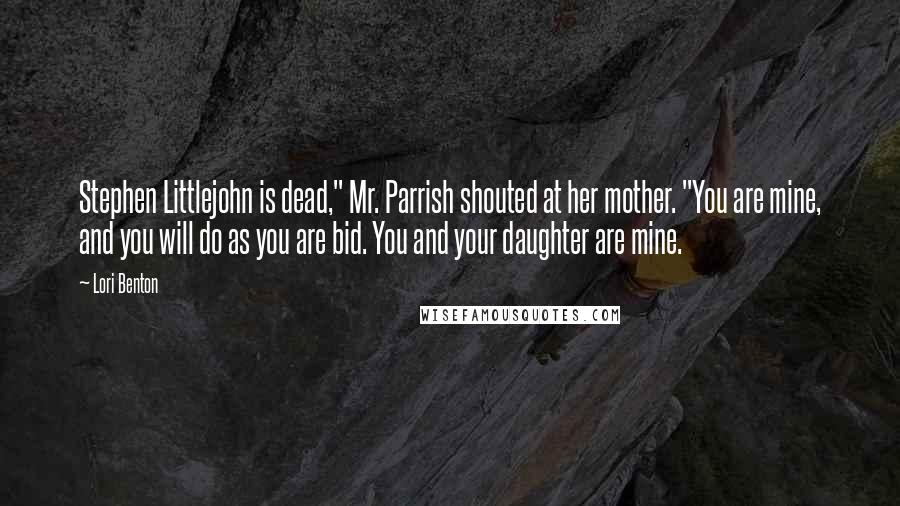 Lori Benton Quotes: Stephen Littlejohn is dead," Mr. Parrish shouted at her mother. "You are mine, and you will do as you are bid. You and your daughter are mine.