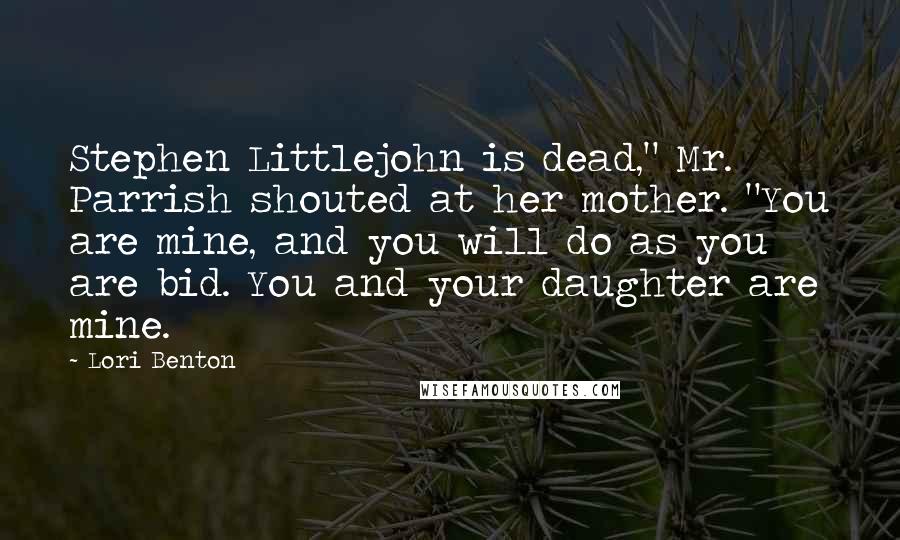 Lori Benton Quotes: Stephen Littlejohn is dead," Mr. Parrish shouted at her mother. "You are mine, and you will do as you are bid. You and your daughter are mine.