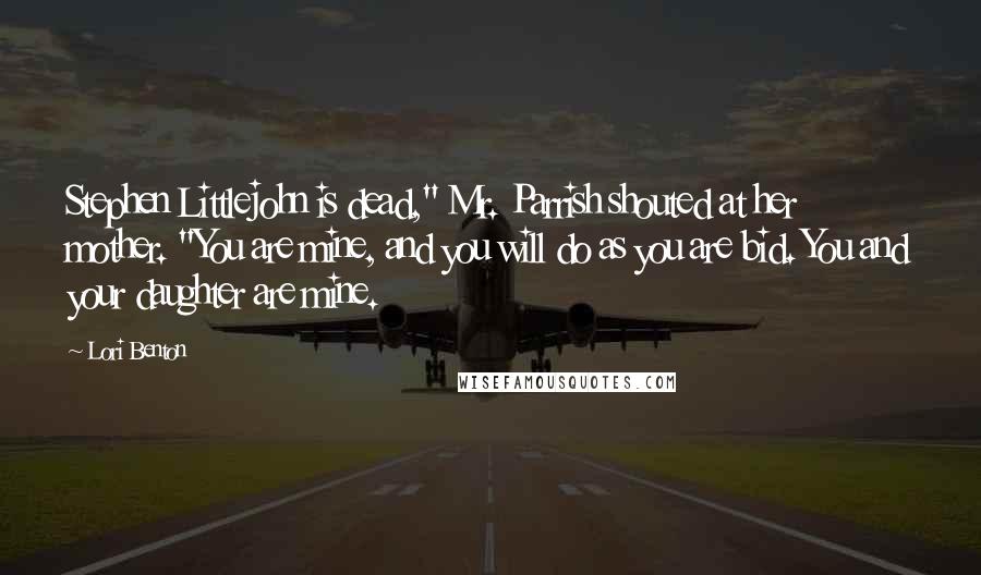 Lori Benton Quotes: Stephen Littlejohn is dead," Mr. Parrish shouted at her mother. "You are mine, and you will do as you are bid. You and your daughter are mine.