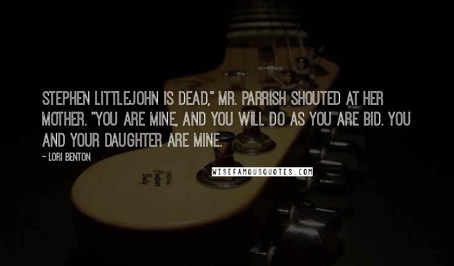 Lori Benton Quotes: Stephen Littlejohn is dead," Mr. Parrish shouted at her mother. "You are mine, and you will do as you are bid. You and your daughter are mine.