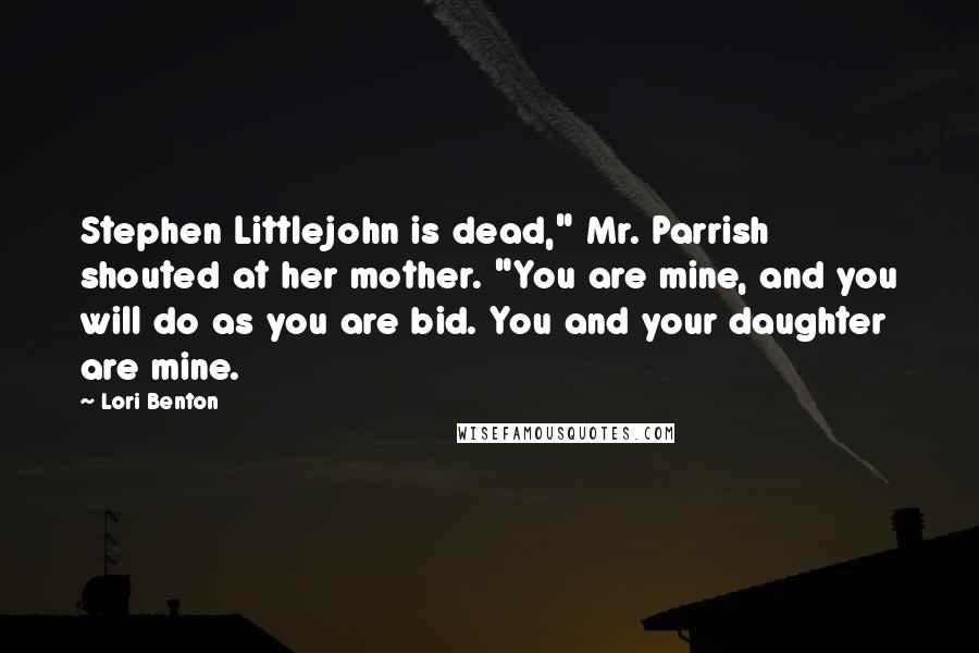 Lori Benton Quotes: Stephen Littlejohn is dead," Mr. Parrish shouted at her mother. "You are mine, and you will do as you are bid. You and your daughter are mine.