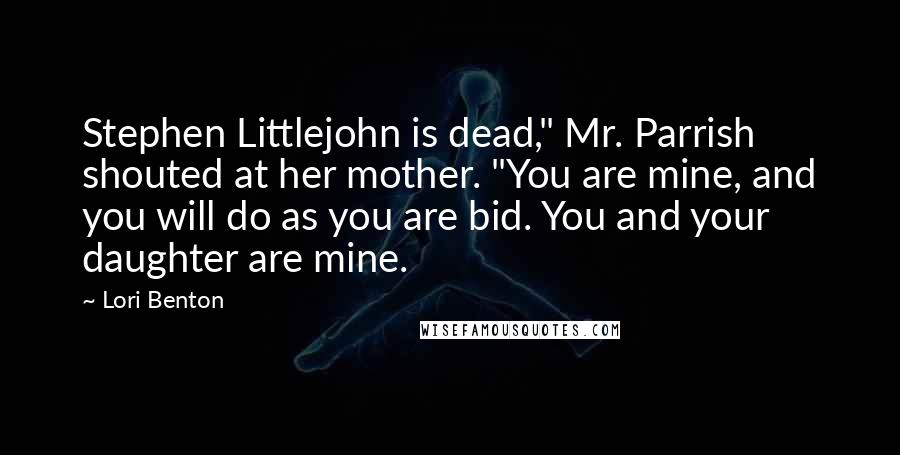 Lori Benton Quotes: Stephen Littlejohn is dead," Mr. Parrish shouted at her mother. "You are mine, and you will do as you are bid. You and your daughter are mine.