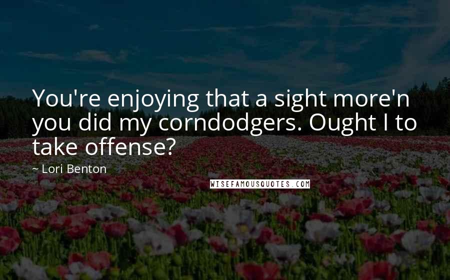 Lori Benton Quotes: You're enjoying that a sight more'n you did my corndodgers. Ought I to take offense?