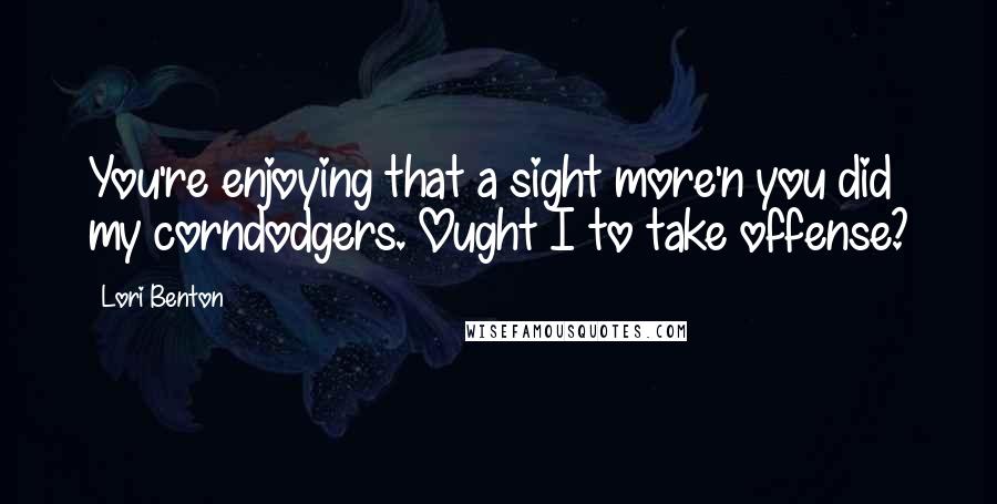 Lori Benton Quotes: You're enjoying that a sight more'n you did my corndodgers. Ought I to take offense?