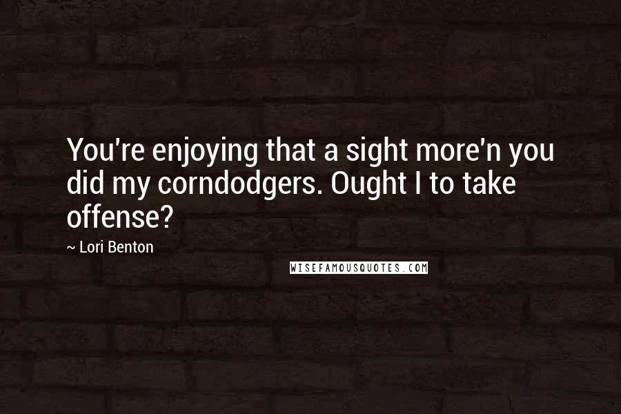 Lori Benton Quotes: You're enjoying that a sight more'n you did my corndodgers. Ought I to take offense?