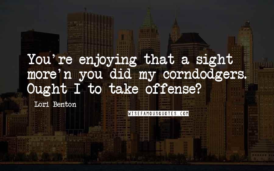 Lori Benton Quotes: You're enjoying that a sight more'n you did my corndodgers. Ought I to take offense?