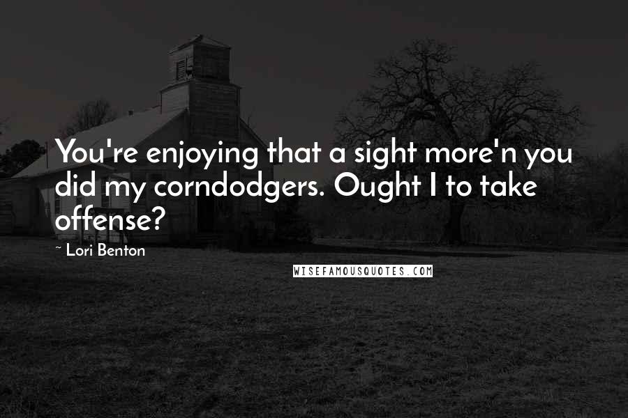 Lori Benton Quotes: You're enjoying that a sight more'n you did my corndodgers. Ought I to take offense?