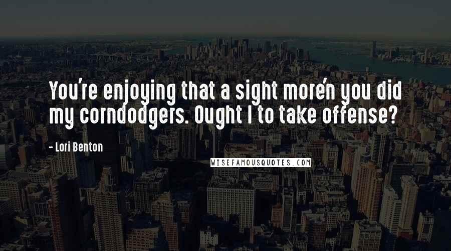 Lori Benton Quotes: You're enjoying that a sight more'n you did my corndodgers. Ought I to take offense?