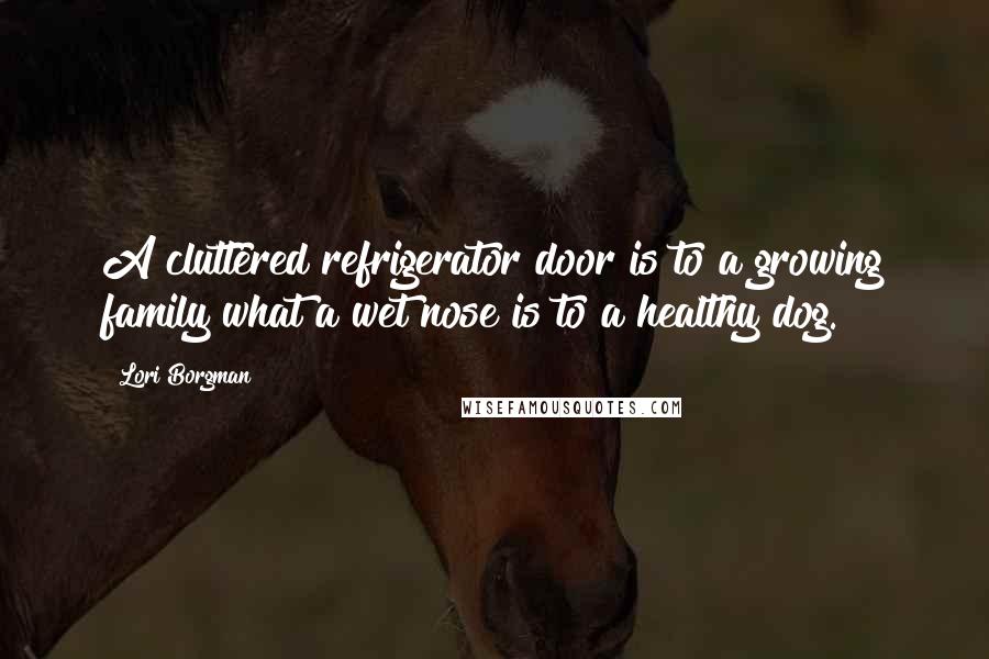 Lori Borgman Quotes: A cluttered refrigerator door is to a growing family what a wet nose is to a healthy dog.