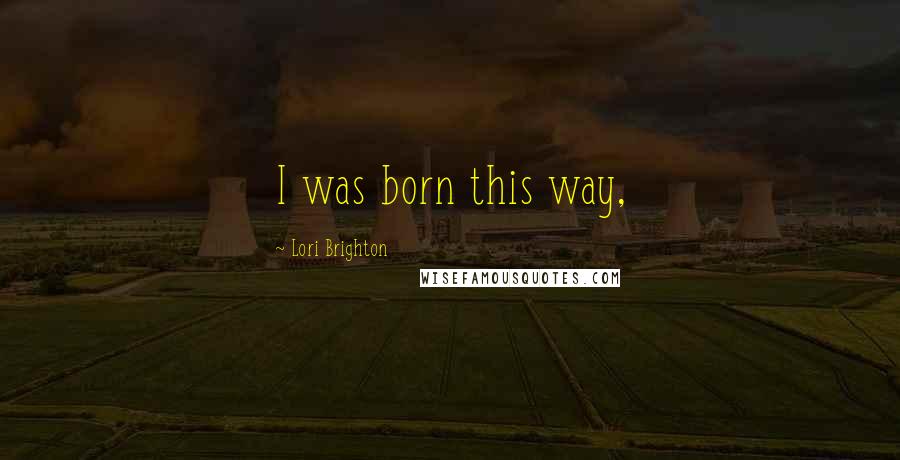 Lori Brighton Quotes: I was born this way,