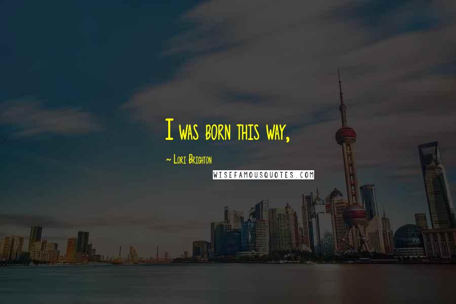 Lori Brighton Quotes: I was born this way,