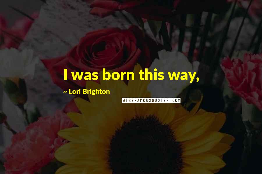 Lori Brighton Quotes: I was born this way,