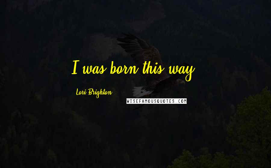 Lori Brighton Quotes: I was born this way,