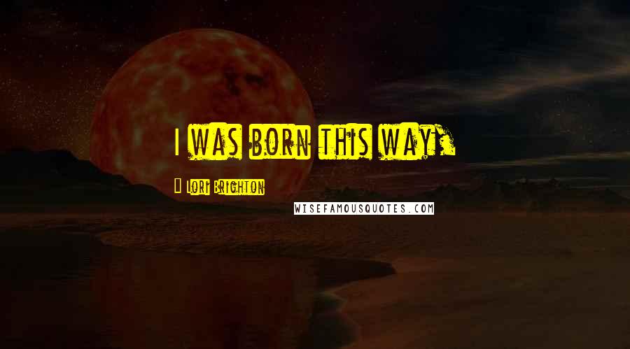 Lori Brighton Quotes: I was born this way,