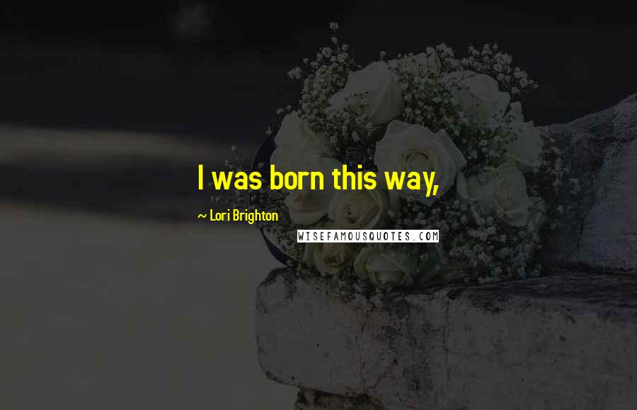 Lori Brighton Quotes: I was born this way,