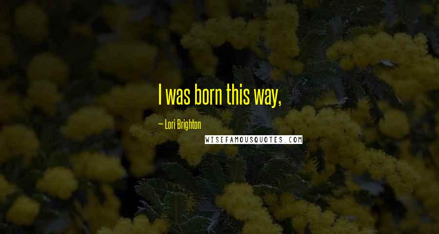 Lori Brighton Quotes: I was born this way,