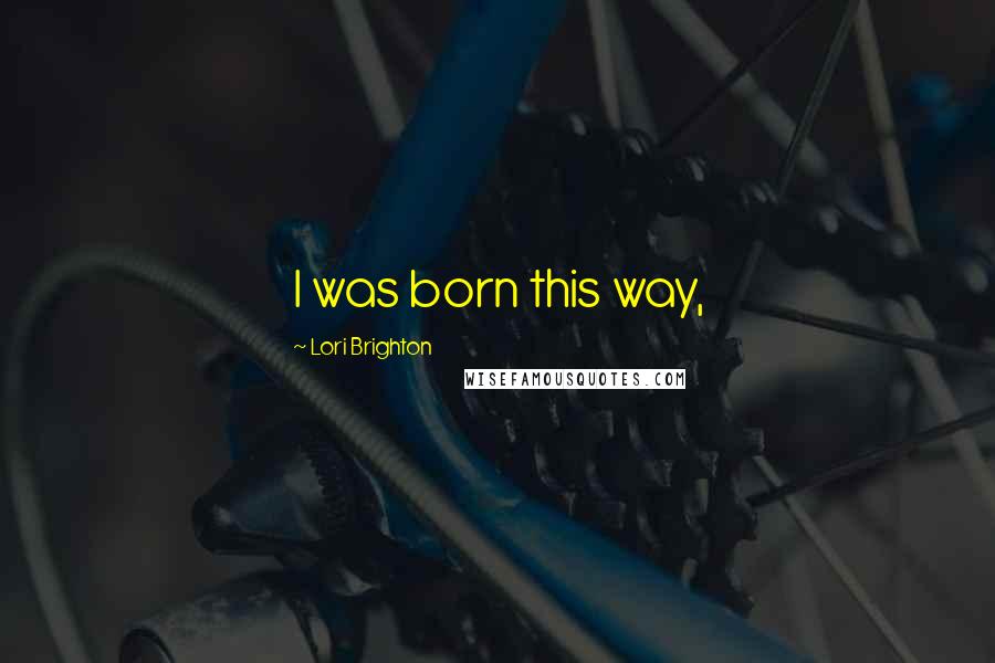 Lori Brighton Quotes: I was born this way,