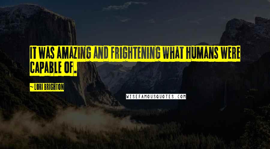 Lori Brighton Quotes: It was amazing and frightening what humans were capable of.