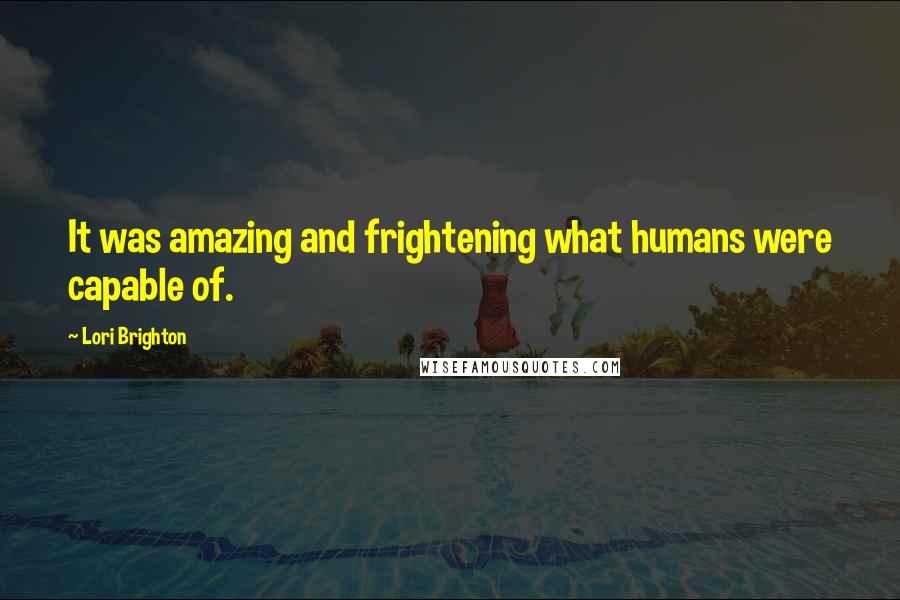 Lori Brighton Quotes: It was amazing and frightening what humans were capable of.