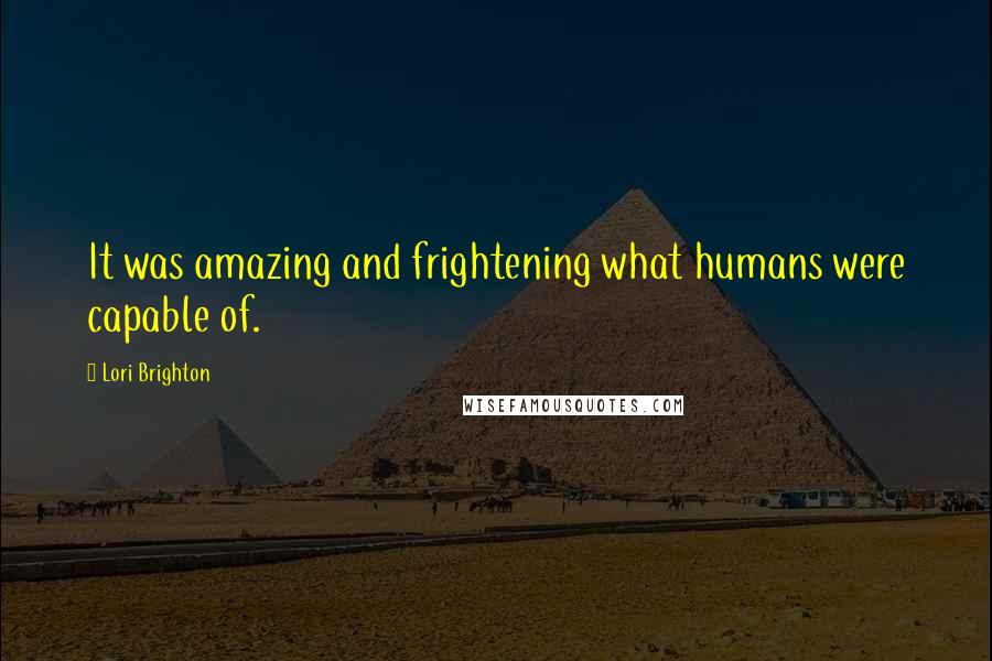 Lori Brighton Quotes: It was amazing and frightening what humans were capable of.