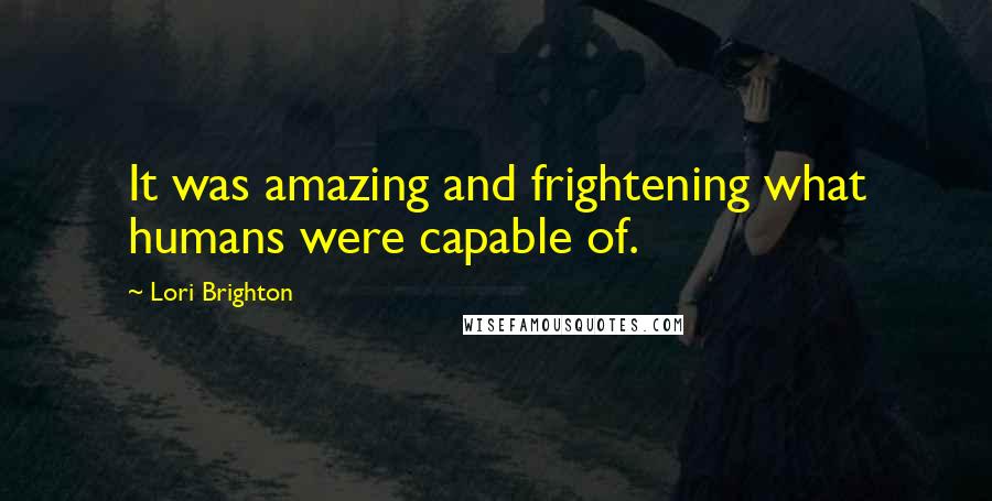 Lori Brighton Quotes: It was amazing and frightening what humans were capable of.