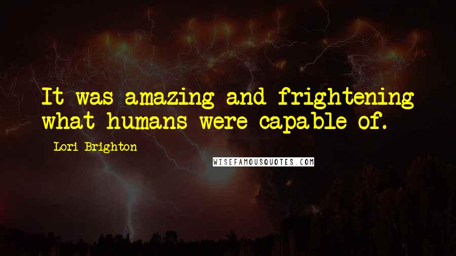 Lori Brighton Quotes: It was amazing and frightening what humans were capable of.