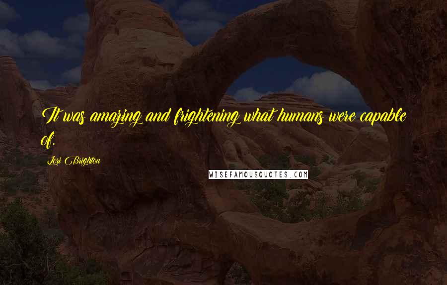 Lori Brighton Quotes: It was amazing and frightening what humans were capable of.