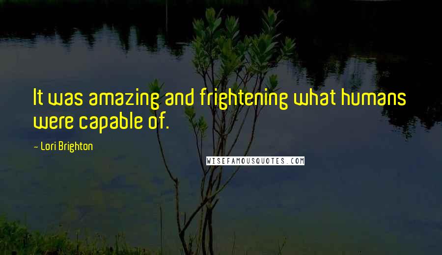 Lori Brighton Quotes: It was amazing and frightening what humans were capable of.