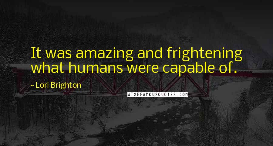 Lori Brighton Quotes: It was amazing and frightening what humans were capable of.