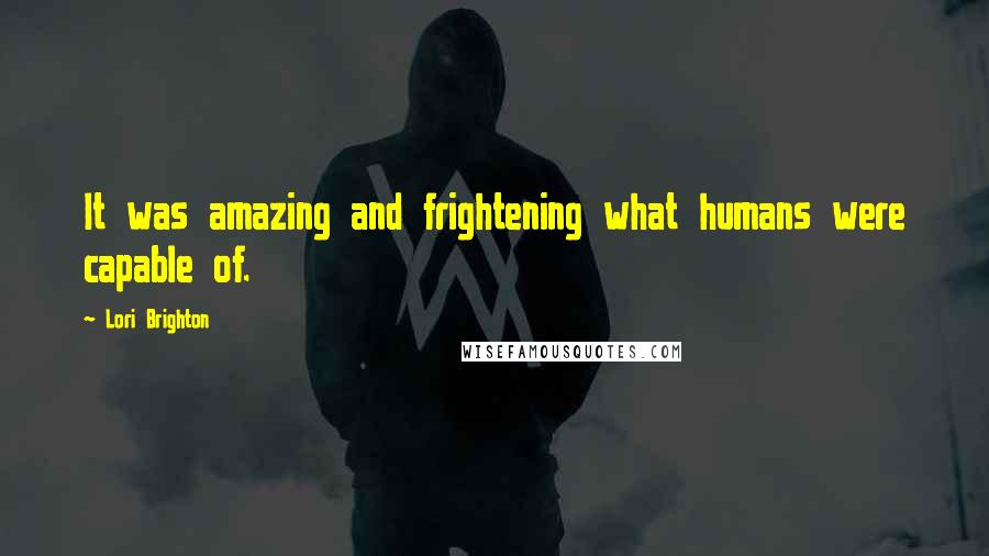 Lori Brighton Quotes: It was amazing and frightening what humans were capable of.