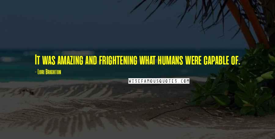 Lori Brighton Quotes: It was amazing and frightening what humans were capable of.