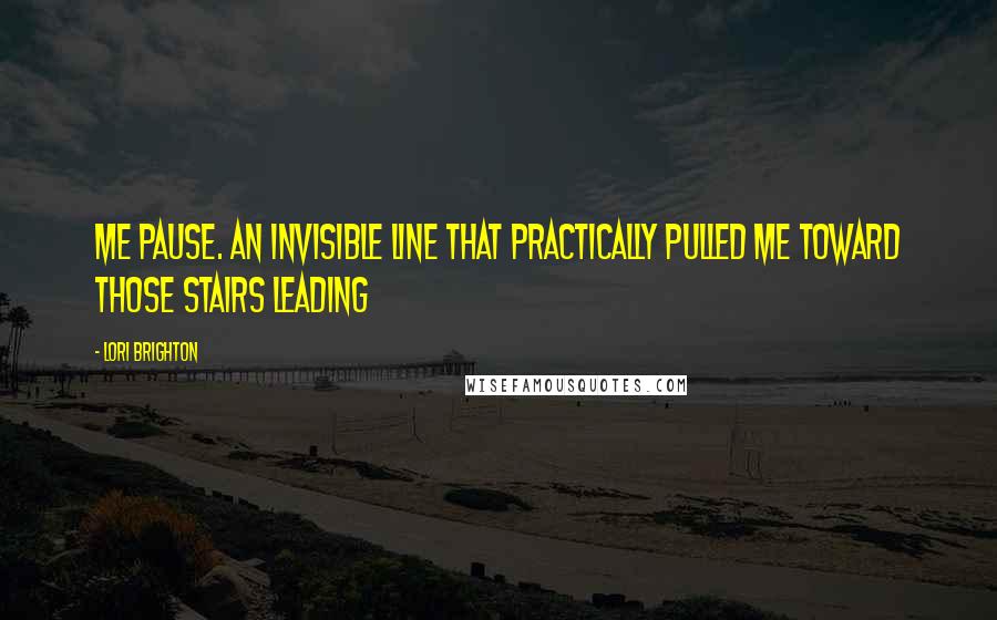 Lori Brighton Quotes: Me pause. An invisible line that practically pulled me toward those stairs leading