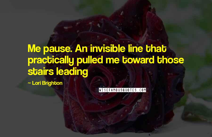 Lori Brighton Quotes: Me pause. An invisible line that practically pulled me toward those stairs leading